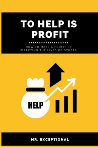 To Help Is Profit How to Make a Profit By Impacting the Lives of Others