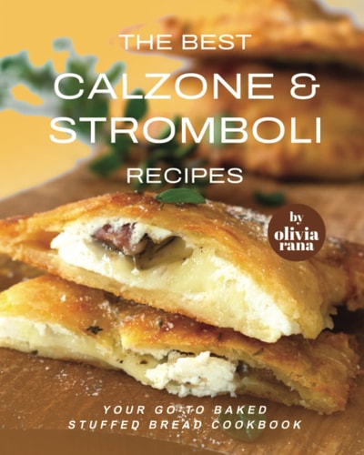 The Best Calzone & Stromboli Recipes Your Go-To Baked Stuffed Bread Cookbook