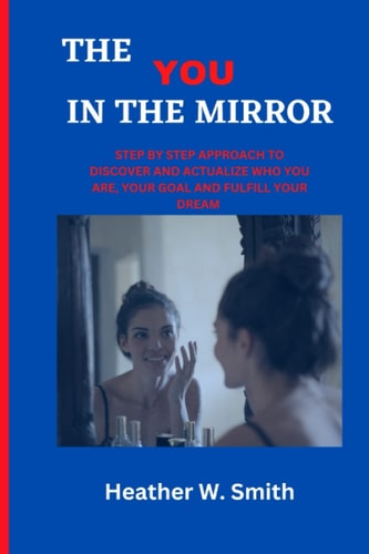 The You in the Mirror Steps to Discover, Actualize Who You Are, Your Goal and Fulfil Your Dream