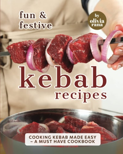 Fun & Festive Kebab Recipes Cooking Kebab Made Easy - A Must Have Cookbook