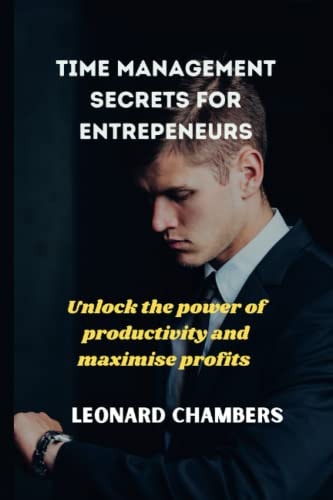 Time Management Secrets for Entrepreneurs Unlock the Power of Productivity and Maximise Profits