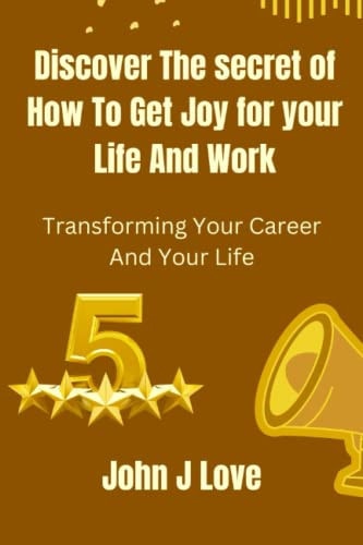 Discover The Secret of How to Get Joy for Your Life and Work Transforming Your Career and Your Life