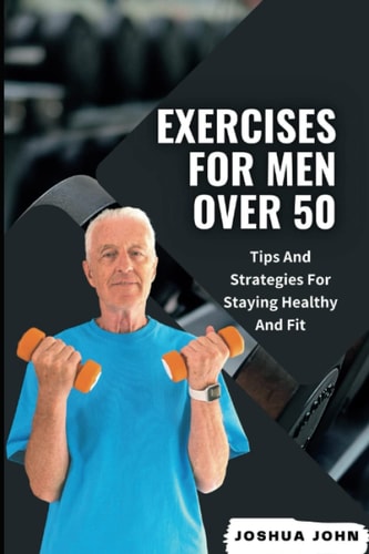Exercises for Men Over 50 Tips And Strategies For Staying Healthy And Fit