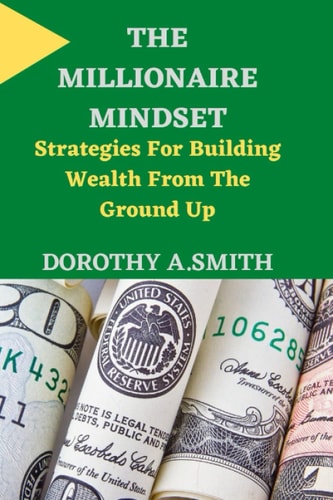 The Millionaire Mindset Strategies For Building Wealth From The Ground Up