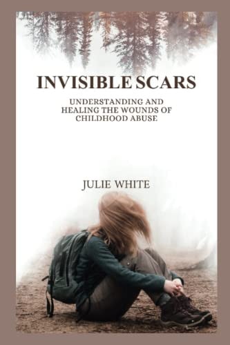 Invisible Scars Understanding and Healing the Wounds of Childhood Abuse