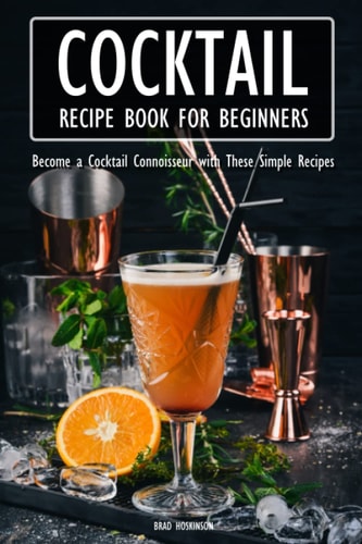 Cocktail Recipe Book for Beginners Become a Cocktail Connoisseur with These Simple Recipes