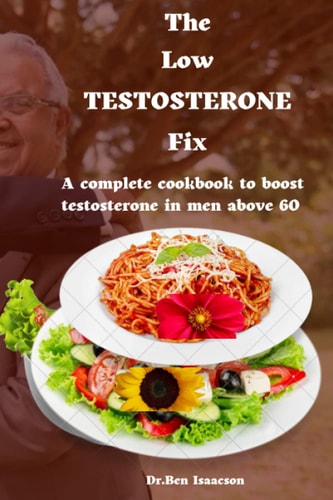 LOW TESTOSTERONE FIX The Complete Cookbook to Boost Testosterone in Men Above 60