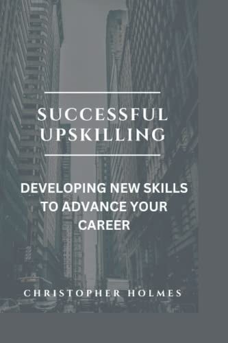 Successful Upskilling. Developing New Skills to Advance Your Career