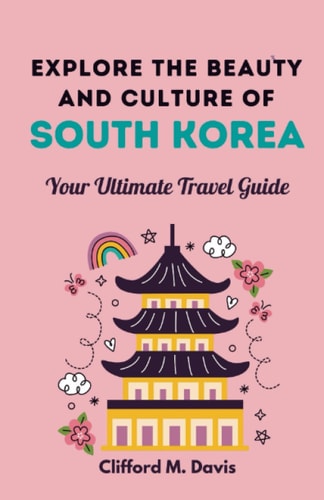 Explore The Beauty and Culture of South Korea Your Ultimate Travel Guide