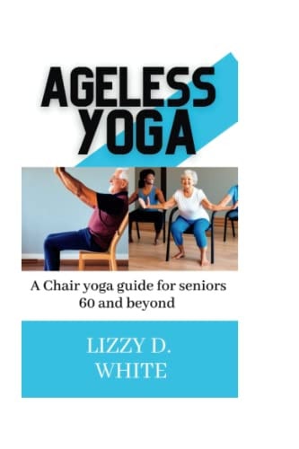 Ageless Yoga A Chair Yoga Guide for Seniors 60 and Beyond