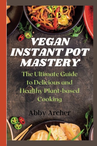 Vegan Instant Pot Mastery The Ultimate Guide to Delicious and Healthy Plant-based Cooking