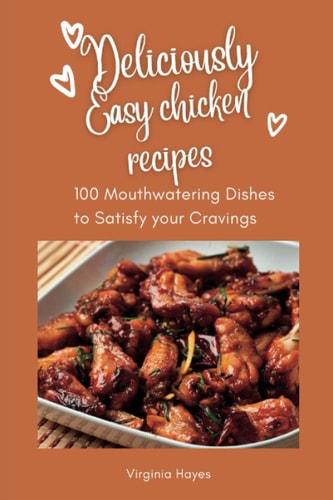 Deliciously Easy Chicken Recipes 100 Mouth-Watering Dishes to Satisfy Your Cravings
