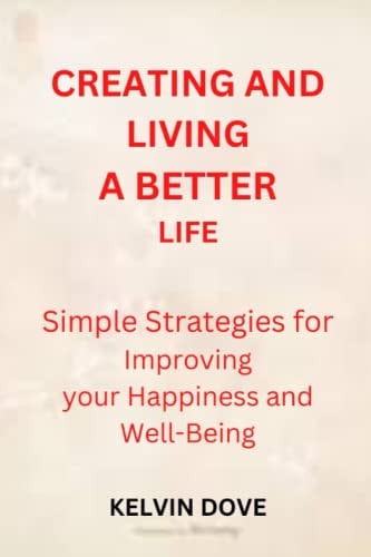 Creating and Living a Better Life Simple Strategies for Improving Your Happiness and Well-Being
