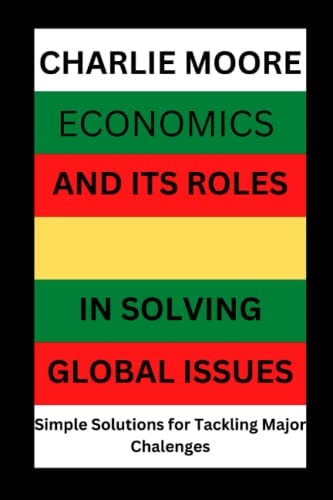 Economics and Its Roles in Solving Global Issues Simple Solutions for Tackling Major Challenges