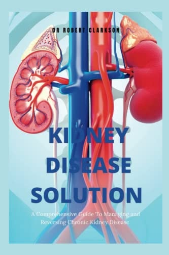 The Kidney Disease Solution A Comprehensive Guide to Managing and Reversing Chronic Kidney Disease