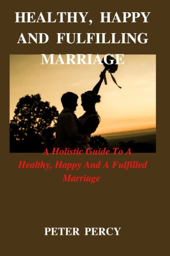 Healthy, Happy and Fulfilling Marriage A Holistic Guide To A Healthy, Happy And Fulfilling Marriage