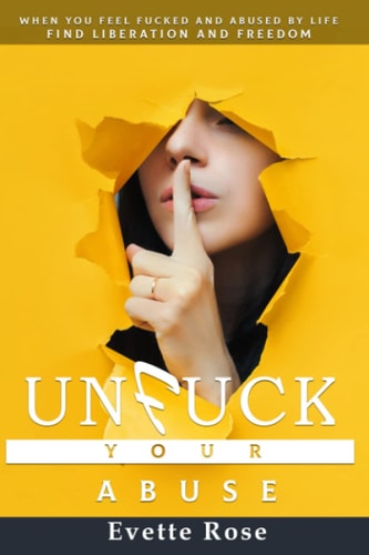 Unfuck Your Abuse When Life and Abuse Fucks You Sideways and You Feel There is No Hope.