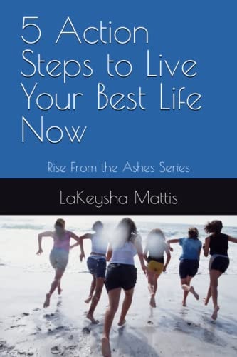 5 Action Steps to Live Your Best Life Now Rise From the Ashes