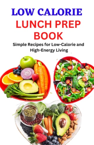 Low Calorie Lunch Prep Book Simple Recipes for Low-Calorie and High-Energy Living