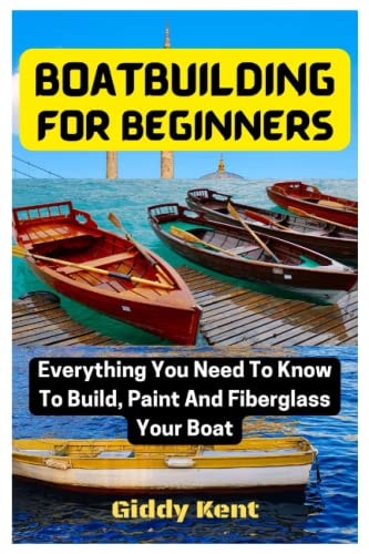 Boatbuilding For Beginners Everything You Need To Know To Build, Paint And Fiberglass Your Boat