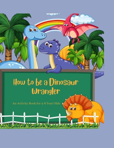 HOW TO BE A DINOSAUR WRANGLER.