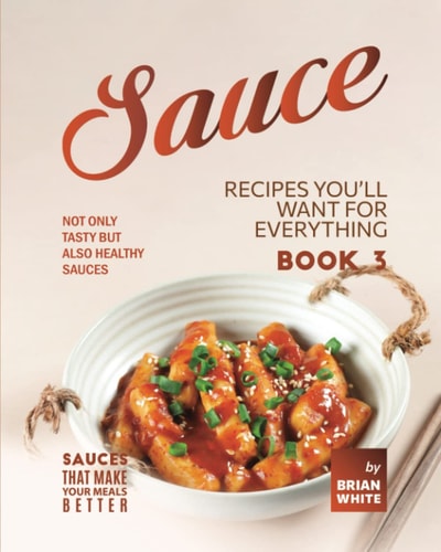 Sauce Recipes You'll Want for Everything - Book 3 Not Only Tasty But Also Healthy Sauces