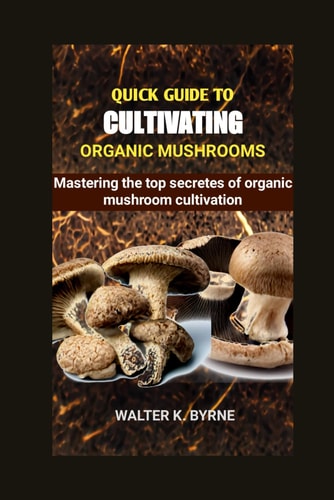 QUICK GUIDE TO CULTIVATING ORGANIC MUSHROOMS Mastering the Secretes of Organic Mushroom... Cultivation