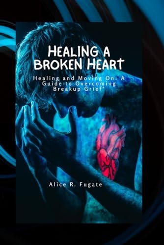 Healing a Broken Heart Healing and Moving On: A Guide to Overcome Breakup Grief