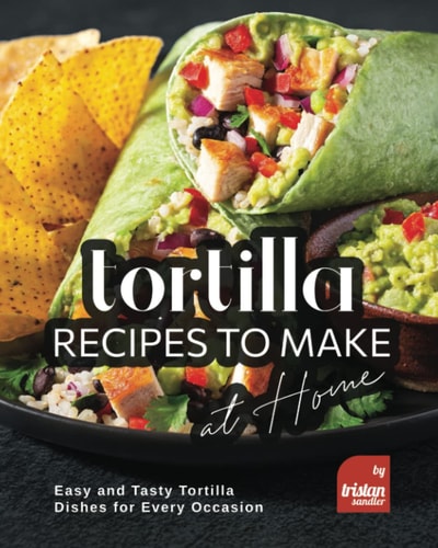 Tortilla Recipes to Make at Home Easy and Tasty Tortilla Dishes for Every Occasion