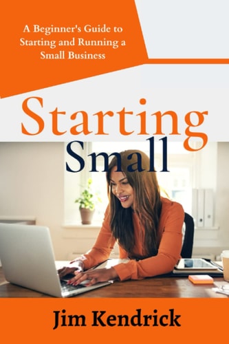 Starting Small A Beginner's Guide to Starting and Running a Small Business