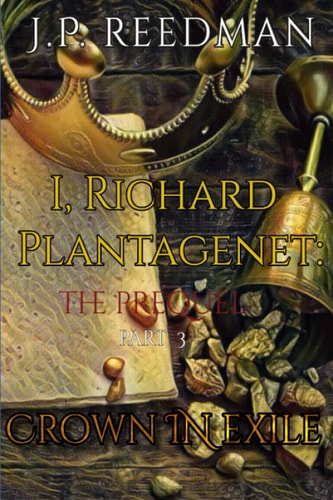 I, Richard Plantagenet, the Prequel, Part Three Crown in Exile