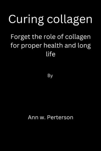 Curing Collagen Forget the Role of Collagen for Proper Health and Long Life