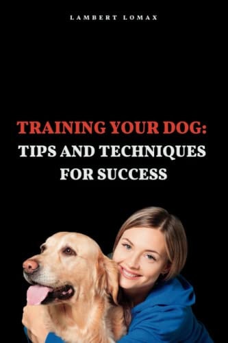Training Your Dog : Tips and Techniques for Success