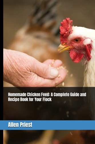 Homemade Chicken Feed A Complete Guide and Recipe Book for Your Flock