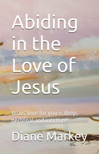 Abiding in the Love of Jesus Jesus' Love for You is Deep, Personal and Intimate.