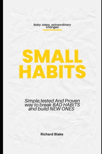 Small Habits Simple, Tested and Proven Way to Break Bad Habits and Build New Ones