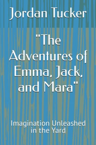 The Adventures of Emma, Jack, and Mara Imagination Unleashed in the Yard