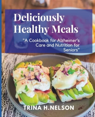 Deliciously Healthy Meals : A Cookbook for Alzheimer's Care and Nutrition for Seniors