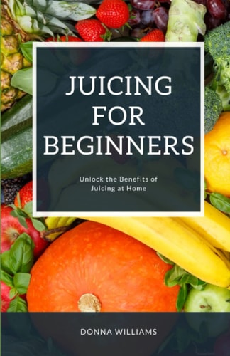 Juicing For Beginners A Step-By-Step Guide to Unlocking the Benefits of Juicing at Home