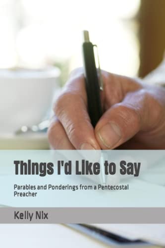 Things I'd Like to Say Parables and Ponderings from a Pentecostal Preacher