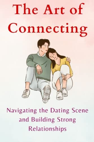 The Art of Connecting Navigating the Dating Scene and Building Strong Relationships