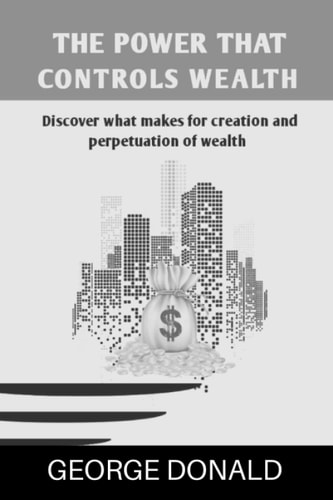 The Power That Controls Wealth Discover What Makes For Creation And Perpetuation of Wealth