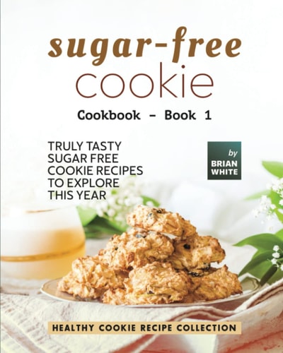 Sugar-Free Cookie Cookbook - Book 1 Truly Tasty Sugar Free Cookie Recipes to Explore This Year