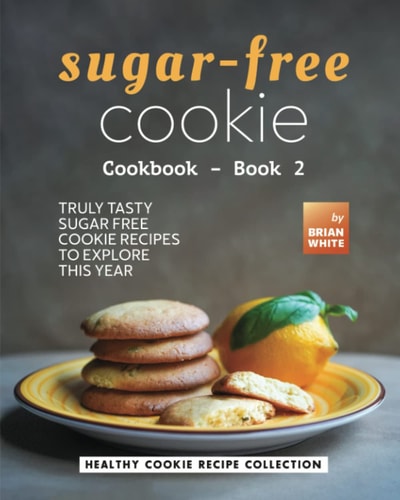 Sugar-Free Cookie Cookbook - Book 2 Truly Tasty Sugar Free Cookie Recipes to Explore This Year