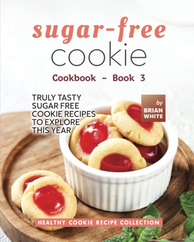 Sugar-Free Cookie Cookbook - Book 3 Truly Tasty Sugar Free Cookie Recipes to Explore This Year