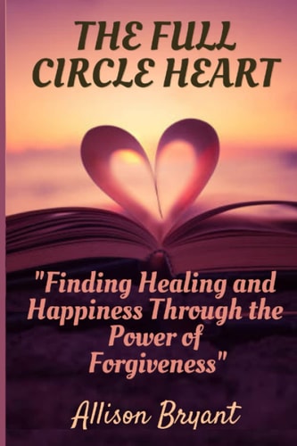 The Full Circle Heart Finding Healing and Happiness Through the Power of Forgiveness