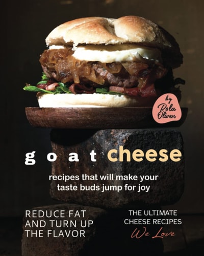 Goat Cheese Recipes That Will Make Your Taste Buds Jump for Joy Reduce Fat and Turn Up the Flavor