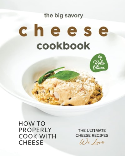 The Big Savory Cheese Cookbook How to Properly Cook with Cheese