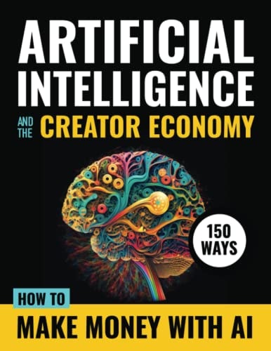Artificial Intelligence and the Creator Economy How to Make Money with AI - 150 Ways