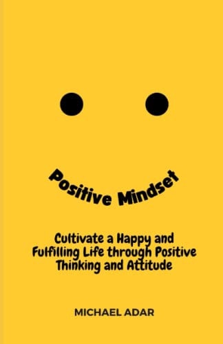 Positive Mindset Cultivate a Happy and Fulfilling Life Through Positive Thinking and Attitude
